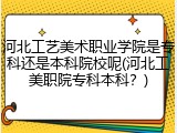 河北工艺美术职业学院是专科还是本科院校呢(河北工美职院专科本科？)