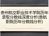 贵州航空职业技术学院历年录取分数线深度分析(贵航职院历年分数线分析)