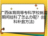 广西体育高等专科学校就读期间挂科了怎么办呢？(挂科补救方法)