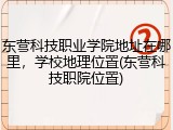 东营科技职业学院地址在哪里，学校地理位置(东营科技职院位置)