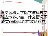 遵义医科大学医学与科技学院占地多少亩，什么情况下成立(遵医科院亩数及成立)