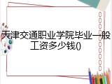 天津交通职业学院毕业一般工资多少钱()