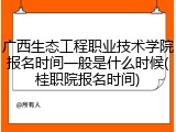 广西生态工程职业技术学院报名时间一般是什么时候(桂职院报名时间)