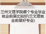 兰州文理学院哪个专业毕业就业前景比较好(兰文理就业前景好专业)