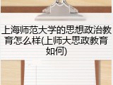 上海师范大学的思想政治教育怎么样(上师大思政教育如何)