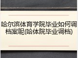 哈尔滨体育学院毕业如何调档案呢(哈体院毕业调档)