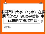 中国石油大学（北京）在读期间怎么申请助学贷款(中石油助学贷款申请)