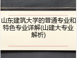 山东建筑大学的普通专业和特色专业详解(山建大专业解析)