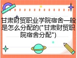 甘肃财贸职业学院宿舍一般是怎么分配的("甘肃财贸职院宿舍分配")