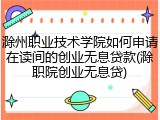 滁州职业技术学院如何申请在读间的创业无息贷款(滁职院创业无息贷)