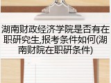 湖南财政经济学院是否有在职研究生,报考条件如何(湖南财院在职研条件)