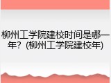柳州工学院建校时间是哪一年？(柳州工学院建校年)