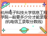 杭州电子科技大学信息工程学院一般要多少分才能录取(杭电信工录取分数线)