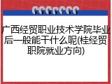 广西经贸职业技术学院毕业后一般能干什么呢(桂经贸职院就业方向)