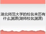湖北师范大学的校名来历有什么渊源(湖师校名渊源)