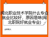 闽北职业技术学院什么专业就业比较好，原因是啥(闽北职院好就业专业)