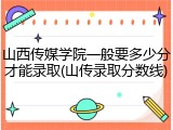 山西传媒学院一般要多少分才能录取(山传录取分数线)