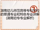 湖南幼儿师范高等专科学校的普通专业和特色专业详解(湖南幼专专业解析)