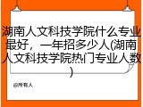 湖南人文科技学院什么专业最好，一年招多少人(湖南人文科技学院热门专业人数)