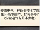 安徽电气工程职业技术学院能不能专接本，如何参考？(安徽电气专升本参考)