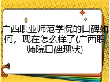 广西职业师范学院的口碑如何，现在怎么样了(广西职师院口碑现状)