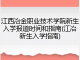 江西冶金职业技术学院新生入学报道时间和指南(江冶新生入学指南)