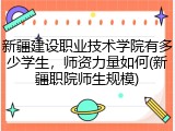 新疆建设职业技术学院有多少学生，师资力量如何(新疆职院师生规模)