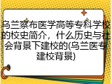 乌兰察布医学高等专科学校的校史简介，什么历史与社会背景下建校的(乌兰医专建校背景)