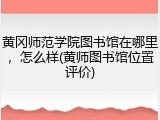 黄冈师范学院图书馆在哪里，怎么样(黄师图书馆位置评价)