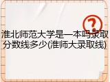 淮北师范大学是一本吗录取分数线多少(淮师大录取线)