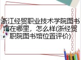 浙江经贸职业技术学院图书馆在哪里，怎么样(浙经贸职院图书馆位置评价)
