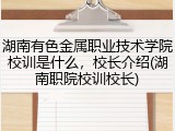 湖南有色金属职业技术学院校训是什么，校长介绍(湖南职院校训校长)