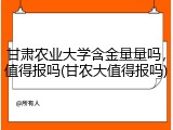 甘肃农业大学含金量量吗，值得报吗(甘农大值得报吗)