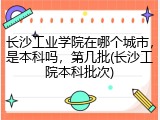 长沙工业学院在哪个城市，是本科吗，第几批(长沙工院本科批次)