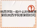 皖西学院一般什么时候放寒暑假(皖西学院寒暑假时间)