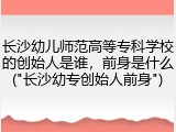 长沙幼儿师范高等专科学校的创始人是谁，前身是什么("长沙幼专创始人前身")