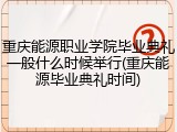 重庆能源职业学院毕业典礼一般什么时候举行(重庆能源毕业典礼时间)