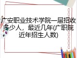 广安职业技术学院一届招收多少人，最近几年(广职院近年招生人数)