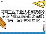 河南工业职业技术学院哪个专业毕业就业前景比较好(河南工院好就业专业)