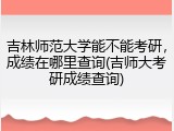 吉林师范大学能不能考研，成绩在哪里查询(吉师大考研成绩查询)