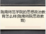 陇南师范学院的思想政治教育怎么样(陇南师院思政教育)