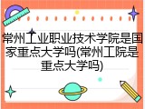 常州工业职业技术学院是国家重点大学吗(常州工院是重点大学吗)