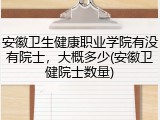 安徽卫生健康职业学院有没有院士，大概多少(安徽卫健院士数量)