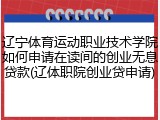 辽宁体育运动职业技术学院如何申请在读间的创业无息贷款(辽体职院创业贷申请)