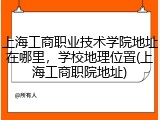 上海工商职业技术学院地址在哪里，学校地理位置(上海工商职院地址)