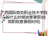 广西国际商务职业技术学院一般什么时候放寒暑假(桂商职院寒暑假时间)