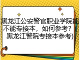 黑龙江公安警官职业学院能不能专接本，如何参考？(黑龙江警院专接本参考)