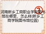 河南新乡工商职业学院图书馆在哪里，怎么样(新乡工商学院图书馆位置)