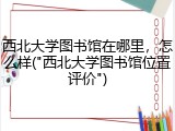 西北大学图书馆在哪里，怎么样("西北大学图书馆位置评价")