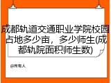 成都轨道交通职业学院校园占地多少亩，多少师生(成都轨院面积师生数)